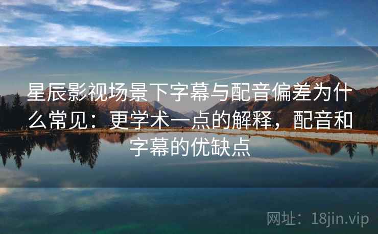 星辰影视场景下字幕与配音偏差为什么常见:更学术一点的解释,配音和字幕的优缺点 星辰影视场景下字幕与配音偏差为什么常见:更学术一点的解释,配音和字幕的优缺点