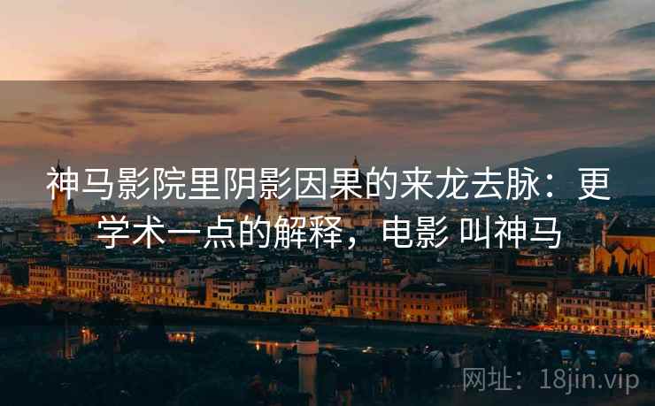 神马影院里阴影因果的来龙去脉:更学术一点的解释,电影 叫神马 神马影院里阴影因果的来龙去脉:更学术一点的解释,电影 叫神马