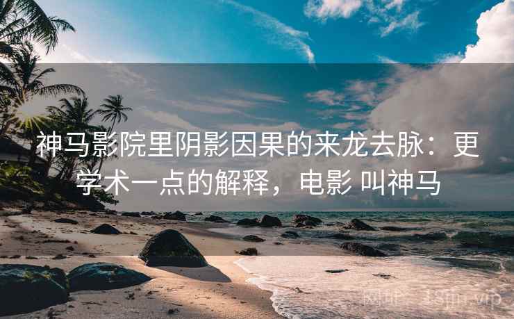 神马影院里阴影因果的来龙去脉:更学术一点的解释,电影 叫神马 神马影院里阴影因果的来龙去脉:更学术一点的解释,电影 叫神马