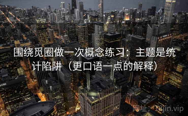 围绕觅圈做一次概念练习:主题是统计陷阱(更口语一点的解释) 围绕觅圈做一次概念练习:主题是统计陷阱(更口语一点的解释)