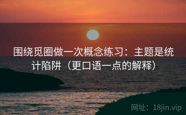 围绕觅圈做一次概念练习:主题是统计陷阱(更口语一点的解释) 围绕觅圈做一次概念练习:主题是统计陷阱(更口语一点的解释)