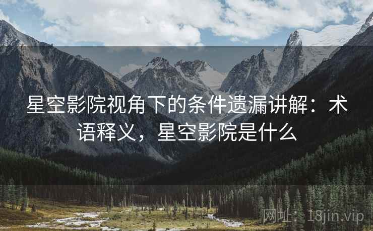 星空影院视角下的条件遗漏讲解:术语释义,星空影院是什么 星空影院视角下的条件遗漏讲解:术语释义,星空影院是什么