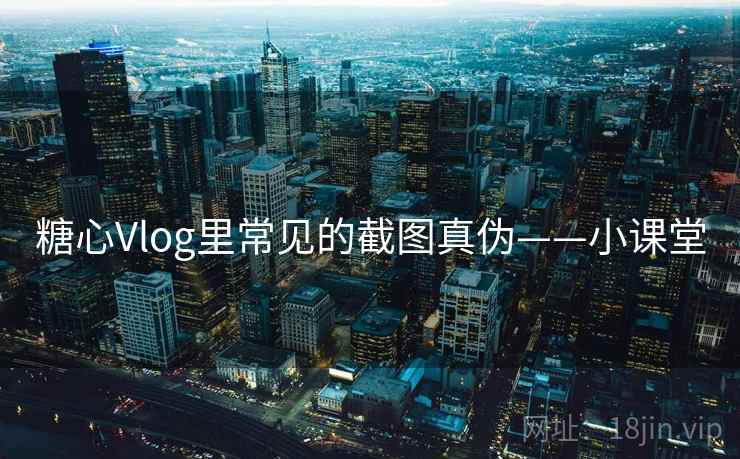 糖心Vlog里常见的截图真伪——小课堂 糖心Vlog里常见的截图真伪——小课堂