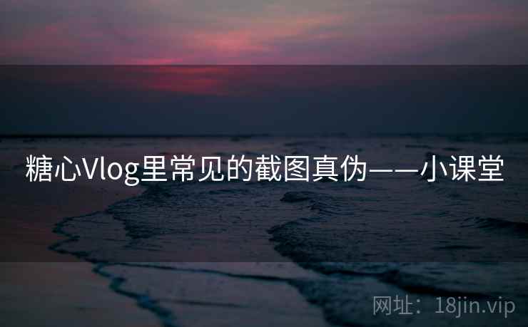 糖心Vlog里常见的截图真伪——小课堂 糖心Vlog里常见的截图真伪——小课堂
