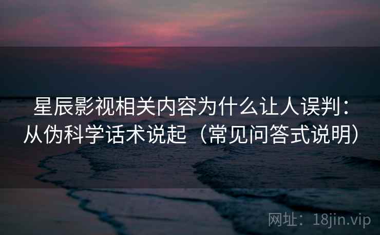 星辰影视相关内容为什么让人误判:从伪科学话术说起(常见问答式说明) 星辰影视相关内容为什么让人误判:从伪科学话术说起(常见问答式说明)
