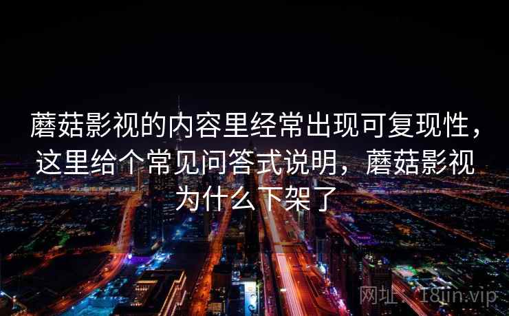 蘑菇影视的内容里经常出现可复现性,这里给个常见问答式说明,蘑菇影视为什么下架了 蘑菇影视的内容里经常出现可复现性,这里给个常见问答式说明,蘑菇影视为什么下架了
