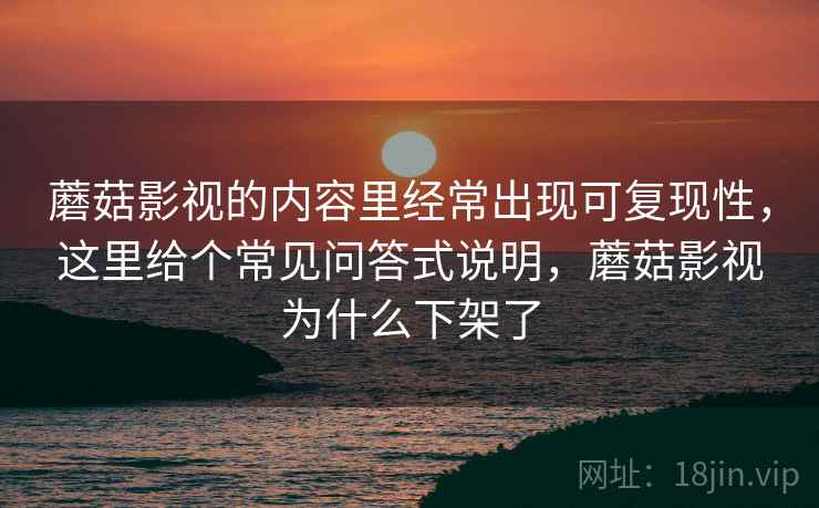 蘑菇影视的内容里经常出现可复现性,这里给个常见问答式说明,蘑菇影视为什么下架了 蘑菇影视的内容里经常出现可复现性,这里给个常见问答式说明,蘑菇影视为什么下架了