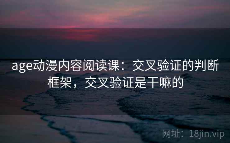 age动漫内容阅读课:交叉验证的判断框架,交叉验证是干嘛的 age动漫内容阅读课:交叉验证的判断框架,交叉验证是干嘛的