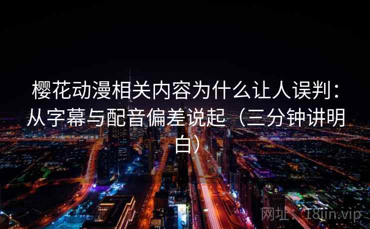 樱花动漫相关内容为什么让人误判:从字幕与配音偏差说起(三分钟讲明白) 樱花动漫相关内容为什么让人误判:从字幕与配音偏差说起(三分钟讲明白)