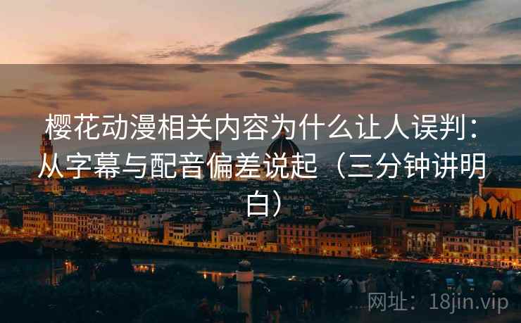 樱花动漫相关内容为什么让人误判:从字幕与配音偏差说起(三分钟讲明白) 樱花动漫相关内容为什么让人误判:从字幕与配音偏差说起(三分钟讲明白)