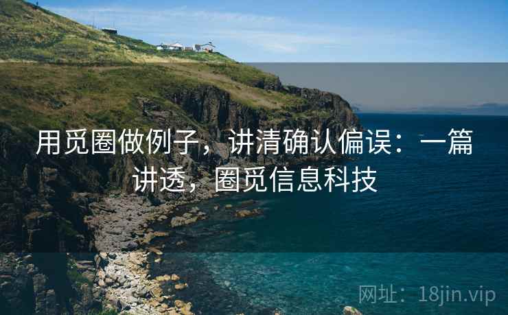 用觅圈做例子,讲清确认偏误:一篇讲透,圈觅信息科技 用觅圈做例子,讲清确认偏误:一篇讲透,圈觅信息科技