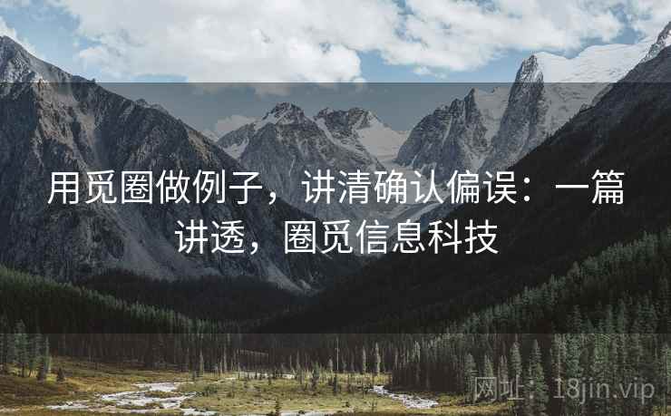 用觅圈做例子,讲清确认偏误:一篇讲透,圈觅信息科技 用觅圈做例子,讲清确认偏误:一篇讲透,圈觅信息科技