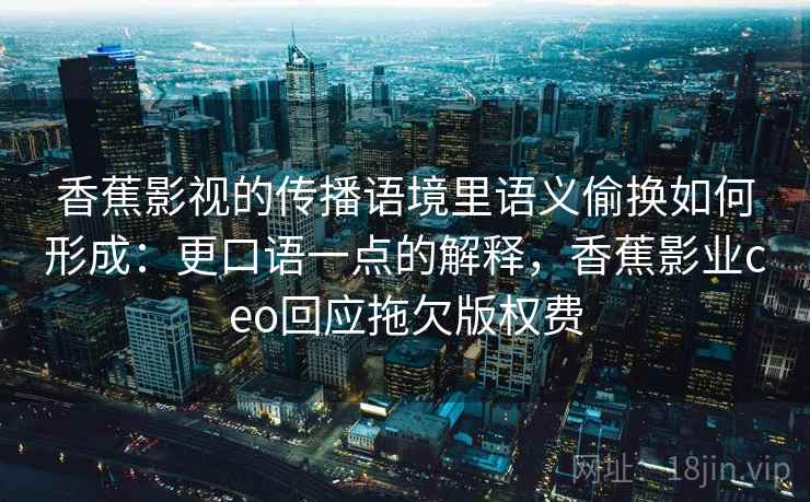 香蕉影视的传播语境里语义偷换如何形成:更口语一点的解释,香蕉影业ceo回应拖欠版权费 香蕉影视的传播语境里语义偷换如何形成:更口语一点的解释,香蕉影业ceo回应拖欠版权费