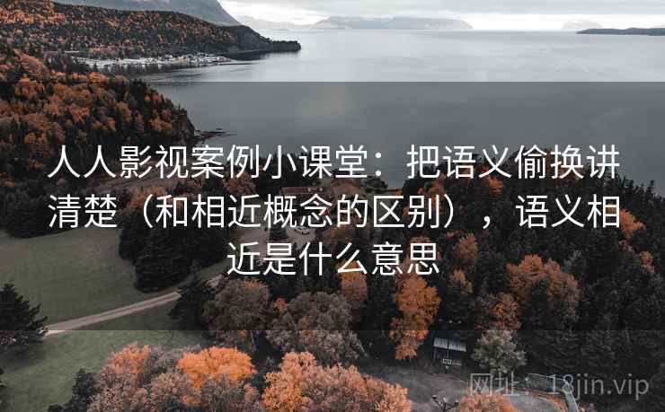 人人影视案例小课堂:把语义偷换讲清楚(和相近概念的区别),语义相近是什么意思 人人影视案例小课堂:把语义偷换讲清楚(和相近概念的区别),语义相近是什么意思