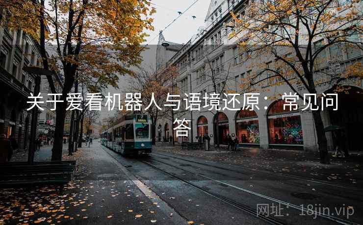 关于爱看机器人与语境还原:常见问答 关于爱看机器人与语境还原:常见问答