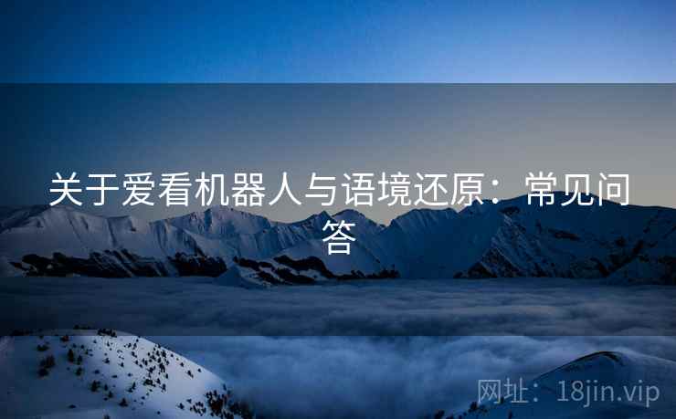 关于爱看机器人与语境还原:常见问答 关于爱看机器人与语境还原:常见问答