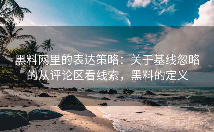 黑料网里的表达策略：关于基线忽略的从评论区看线索，黑料的定义
