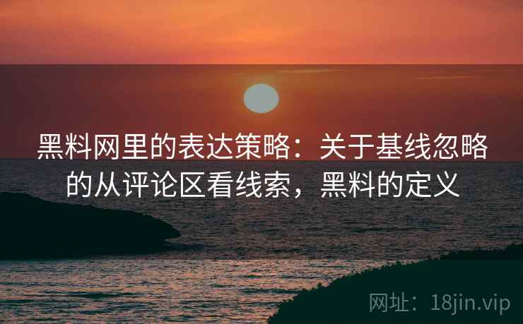 黑料网里的表达策略：关于基线忽略的从评论区看线索，黑料的定义