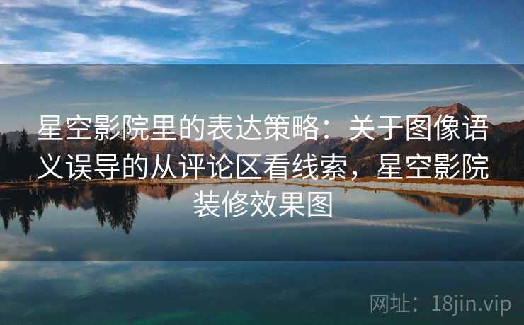 星空影院里的表达策略：关于图像语义误导的从评论区看线索，星空影院装修效果图