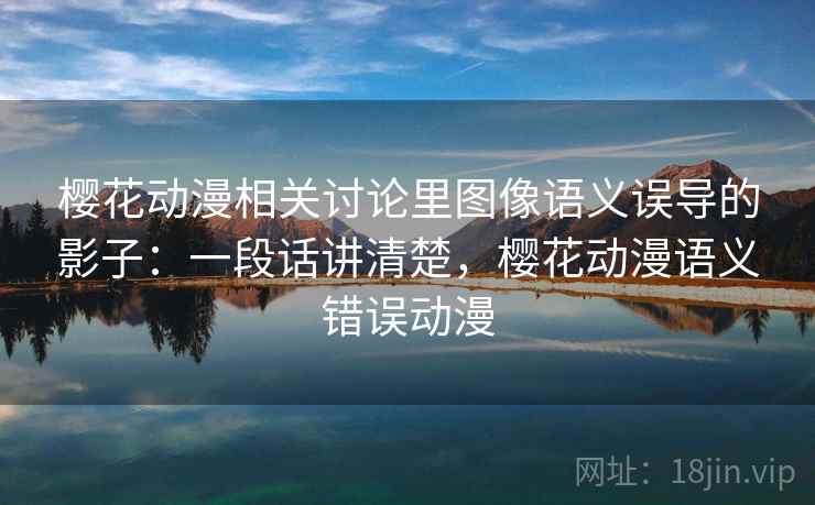 樱花动漫相关讨论里图像语义误导的影子：一段话讲清楚，樱花动漫语义错误动漫