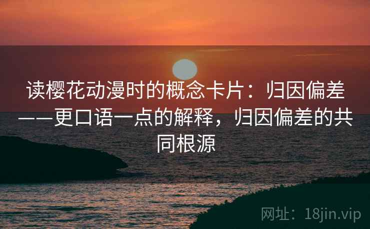 读樱花动漫时的概念卡片：归因偏差——更口语一点的解释，归因偏差的共同根源