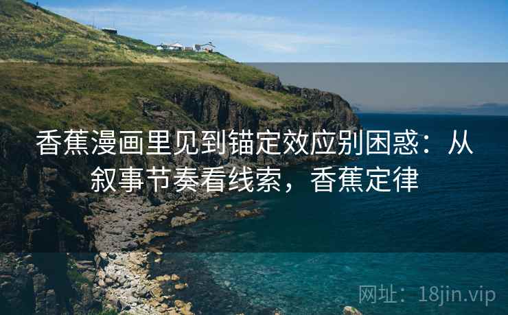香蕉漫画里见到锚定效应别困惑:从叙事节奏看线索,香蕉定律 香蕉漫画里见到锚定效应别困惑:从叙事节奏看线索,香蕉定律