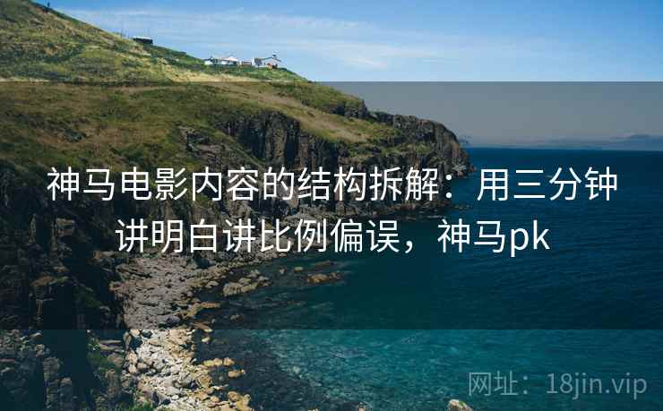 神马电影内容的结构拆解:用三分钟讲明白讲比例偏误,神马pk 神马电影内容的结构拆解:用三分钟讲明白讲比例偏误,神马pk