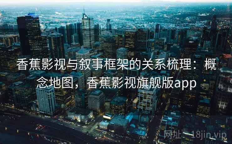 香蕉影视与叙事框架的关系梳理:概念地图,香蕉影视旗舰版app 香蕉影视与叙事框架的关系梳理:概念地图,香蕉影视旗舰版app