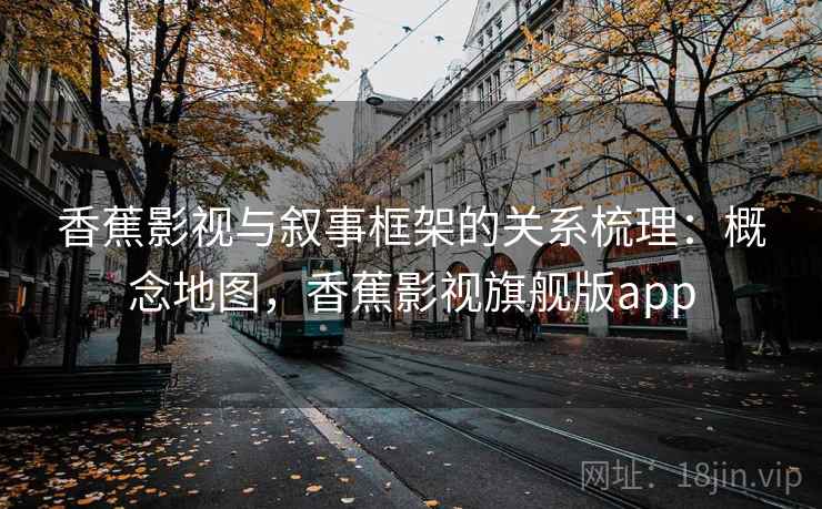 香蕉影视与叙事框架的关系梳理:概念地图,香蕉影视旗舰版app 香蕉影视与叙事框架的关系梳理:概念地图,香蕉影视旗舰版app