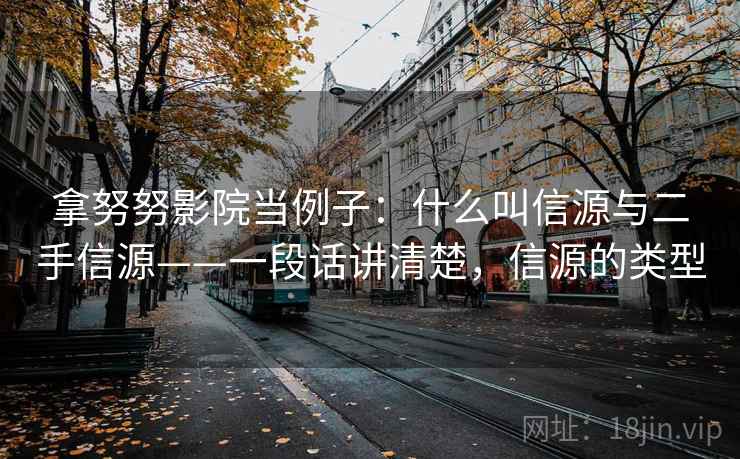 拿努努影院当例子:什么叫信源与二手信源——一段话讲清楚,信源的类型 拿努努影院当例子:什么叫信源与二手信源——一段话讲清楚,信源的类型
