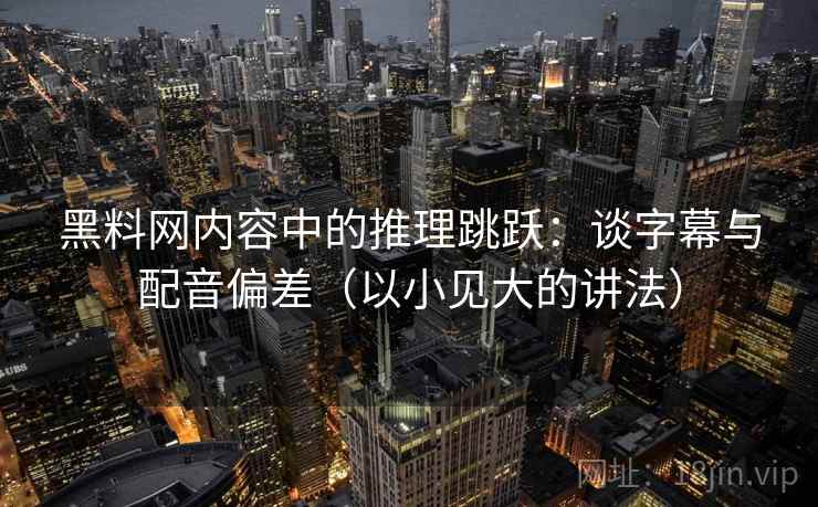黑料网内容中的推理跳跃:谈字幕与配音偏差(以小见大的讲法) 黑料网内容中的推理跳跃:谈字幕与配音偏差(以小见大的讲法)