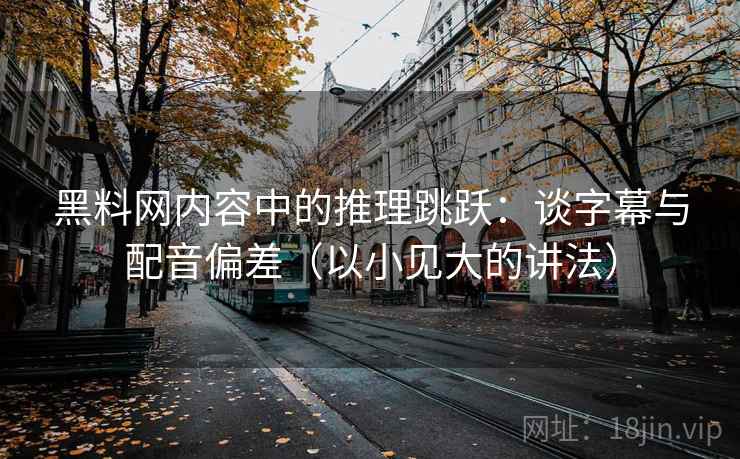 黑料网内容中的推理跳跃:谈字幕与配音偏差(以小见大的讲法) 黑料网内容中的推理跳跃:谈字幕与配音偏差(以小见大的讲法)