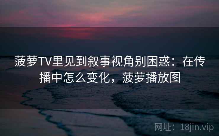 菠萝TV里见到叙事视角别困惑:在传播中怎么变化,菠萝播放图 菠萝TV里见到叙事视角别困惑:在传播中怎么变化,菠萝播放图