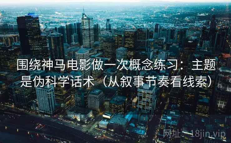 围绕神马电影做一次概念练习:主题是伪科学话术(从叙事节奏看线索) 围绕神马电影做一次概念练习:主题是伪科学话术(从叙事节奏看线索)