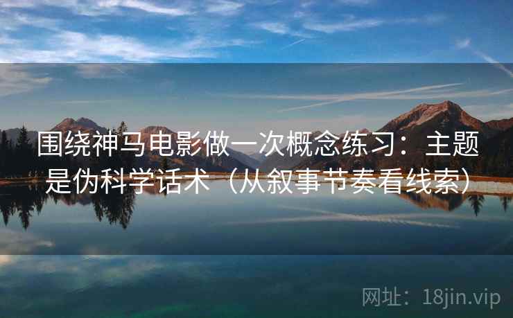 围绕神马电影做一次概念练习:主题是伪科学话术(从叙事节奏看线索) 围绕神马电影做一次概念练习:主题是伪科学话术(从叙事节奏看线索)