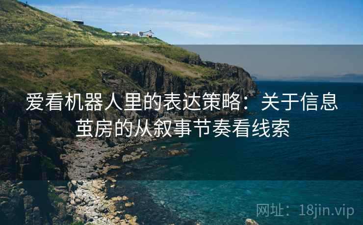 爱看机器人里的表达策略:关于信息茧房的从叙事节奏看线索 爱看机器人里的表达策略:关于信息茧房的从叙事节奏看线索