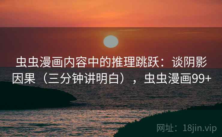虫虫漫画内容中的推理跳跃：谈阴影因果（三分钟讲明白），虫虫漫画99+