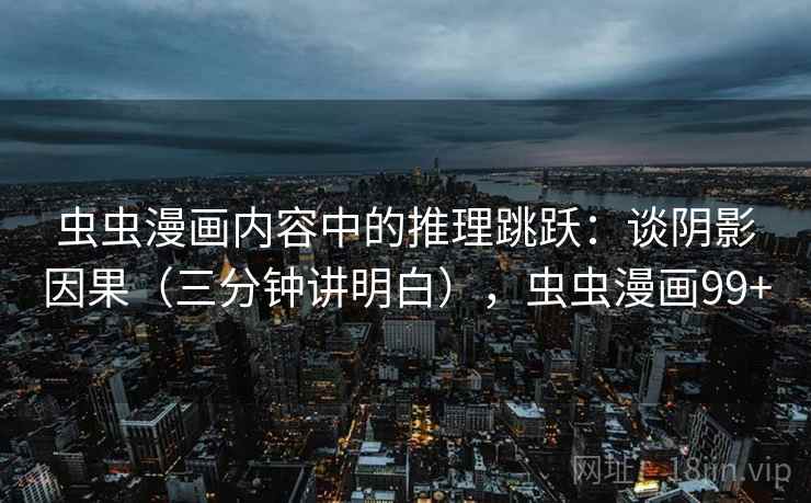 虫虫漫画内容中的推理跳跃:谈阴影因果(三分钟讲明白),虫虫漫画99+ 虫虫漫画内容中的推理跳跃:谈阴影因果(三分钟讲明白),虫虫漫画99+