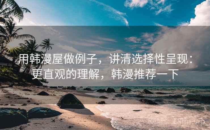 用韩漫屋做例子，讲清选择性呈现：更直观的理解，韩漫推荐一下
