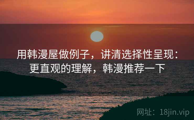 用韩漫屋做例子,讲清选择性呈现:更直观的理解,韩漫推荐一下 用韩漫屋做例子,讲清选择性呈现:更直观的理解,韩漫推荐一下