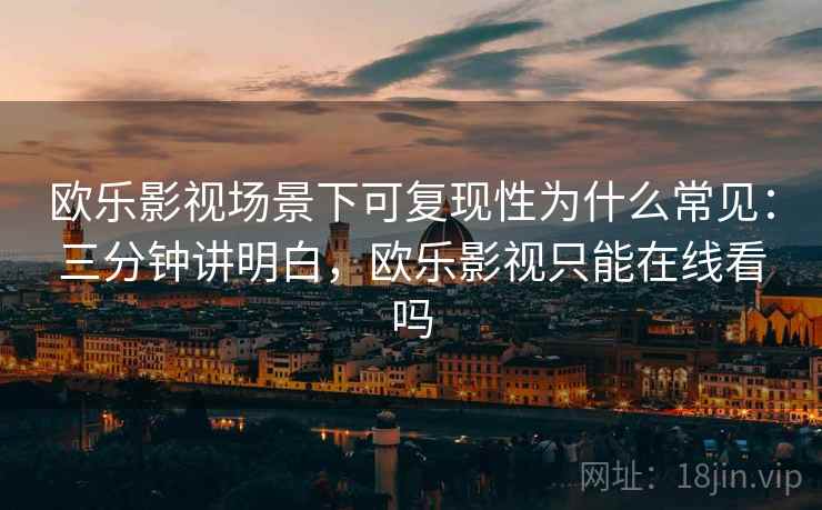 欧乐影视场景下可复现性为什么常见：三分钟讲明白，欧乐影视只能在线看吗