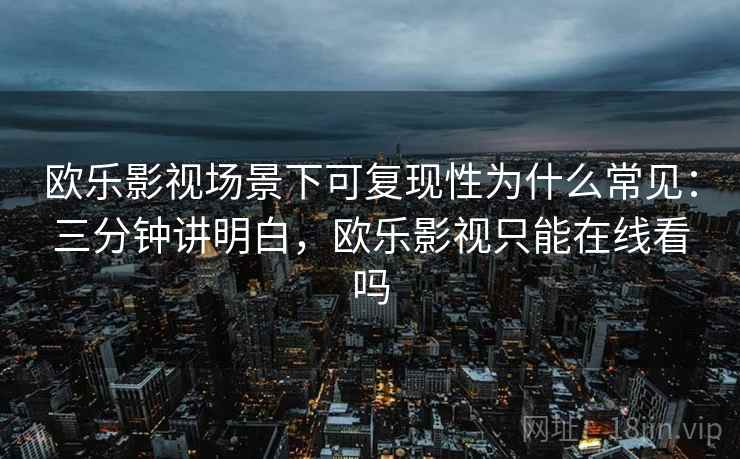 欧乐影视场景下可复现性为什么常见:三分钟讲明白,欧乐影视只能在线看吗 欧乐影视场景下可复现性为什么常见:三分钟讲明白,欧乐影视只能在线看吗