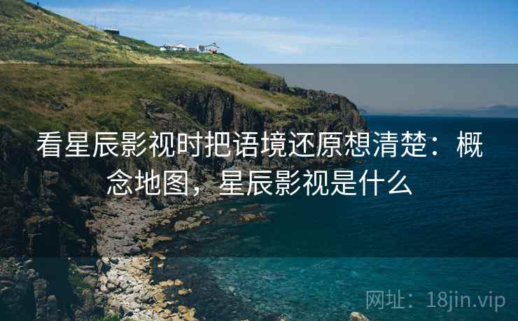看星辰影视时把语境还原想清楚：概念地图，星辰影视是什么
