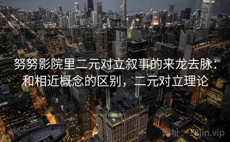 努努影院里二元对立叙事的来龙去脉：和相近概念的区别，二元对立理论