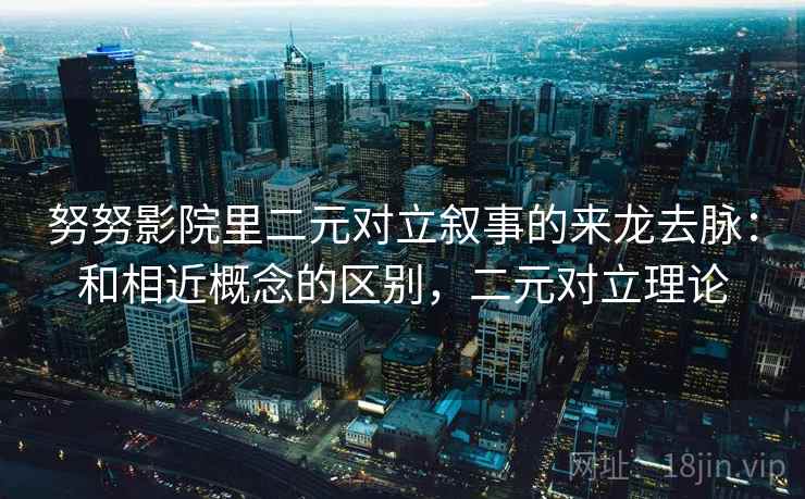 努努影院里二元对立叙事的来龙去脉：和相近概念的区别，二元对立理论