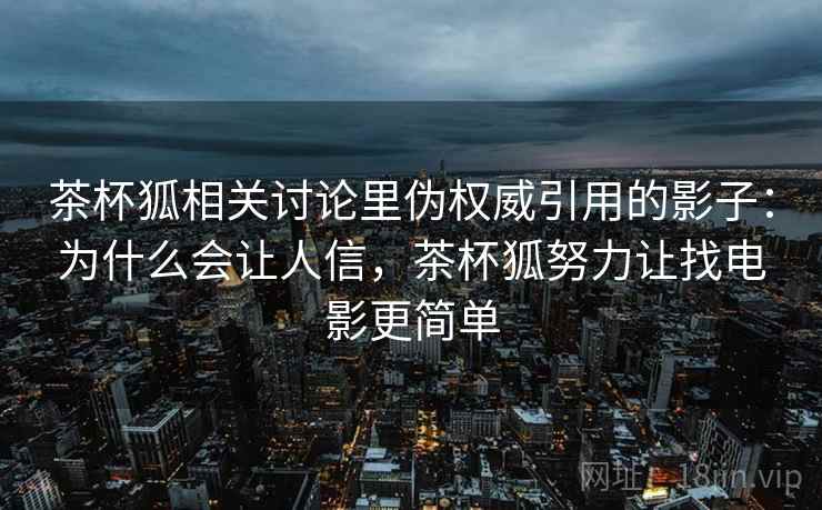 茶杯狐相关讨论里伪权威引用的影子:为什么会让人信,茶杯狐努力让找电影更简单 茶杯狐相关讨论里伪权威引用的影子:为什么会让人信,茶杯狐努力让找电影更简单