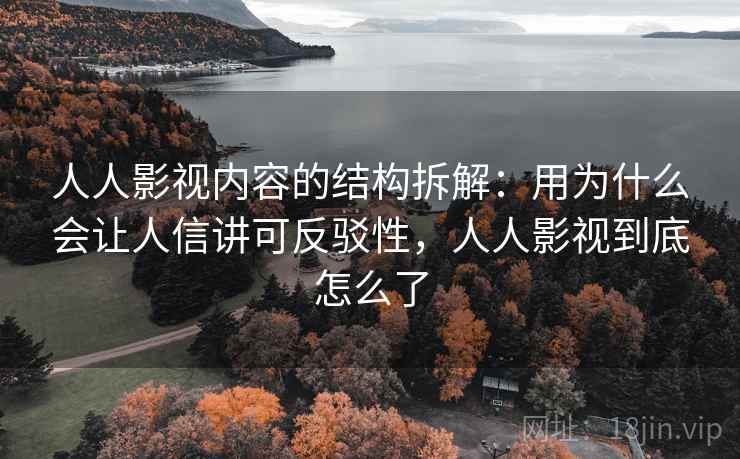 人人影视内容的结构拆解：用为什么会让人信讲可反驳性，人人影视到底怎么了
