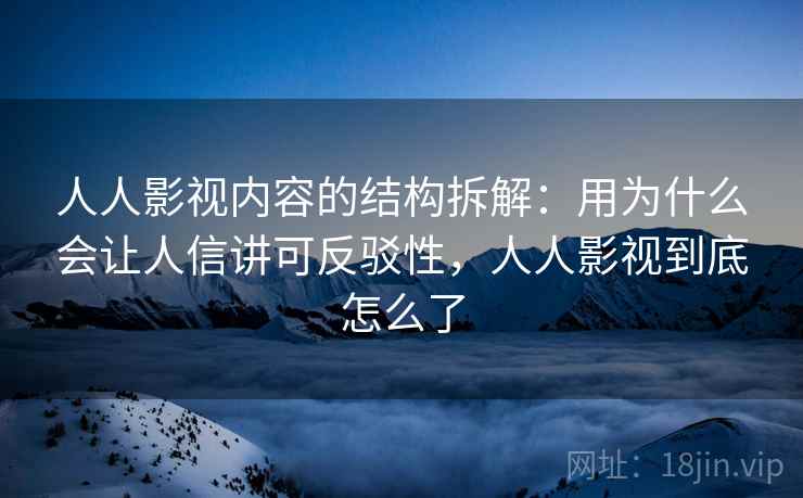 人人影视内容的结构拆解:用为什么会让人信讲可反驳性,人人影视到底怎么了 人人影视内容的结构拆解:用为什么会让人信讲可反驳性,人人影视到底怎么了