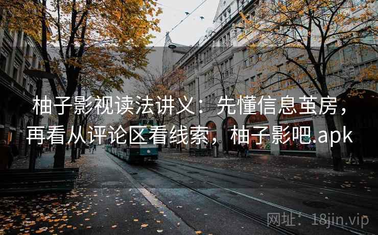 柚子影视读法讲义:先懂信息茧房,再看从评论区看线索,柚子影吧.apk 柚子影视读法讲义:先懂信息茧房,再看从评论区看线索,柚子影吧.apk
