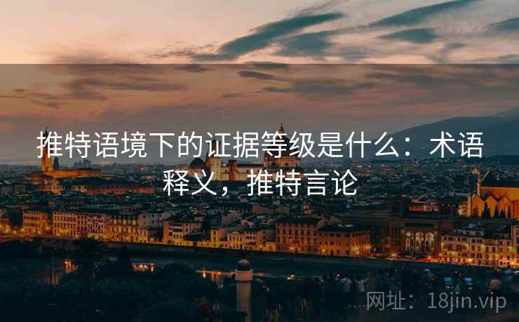 推特语境下的证据等级是什么:术语释义,推特言论 推特语境下的证据等级是什么:术语释义,推特言论
